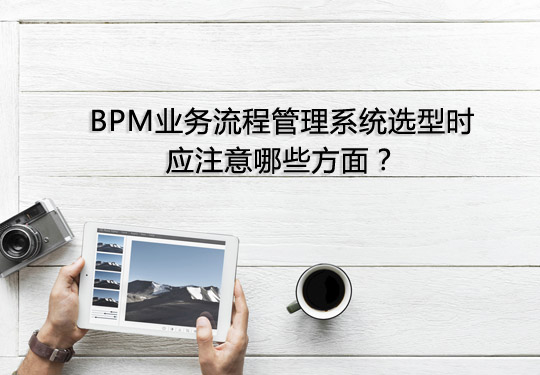 BPM業務流程管理系統選型時應注意哪些方面？