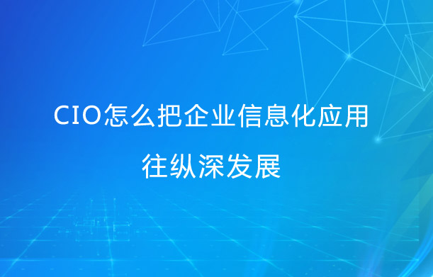 CIO怎么把企業信息化應用往縱深發展？